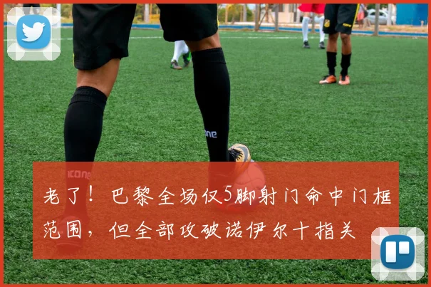 老了！巴黎全场仅5脚射门命中门框范围，但全部攻破诺伊尔十指关