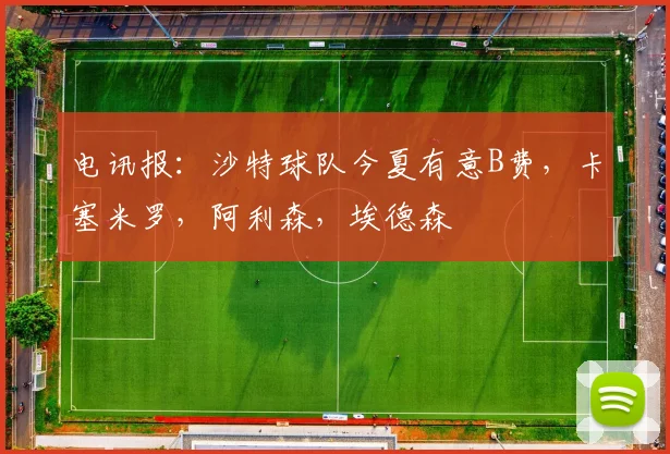 电讯报：沙特球队今夏有意B费，卡塞米罗，阿利森，埃德森