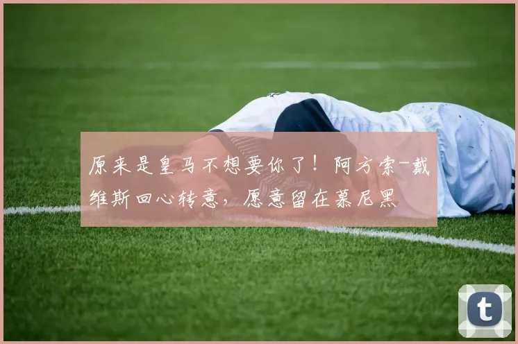 原来是皇马不想要你了！阿方索-戴维斯回心转意，愿意留在慕尼黑