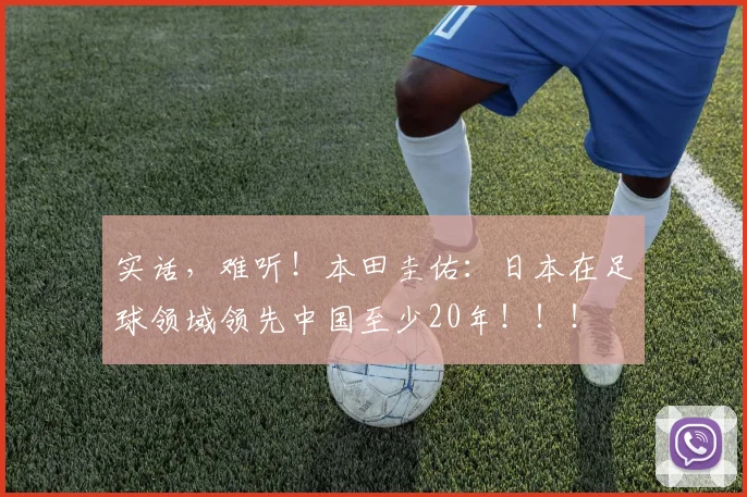实话，难听！本田圭佑：日本在足球领域领先中国至少20年！！！