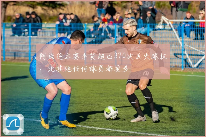 阿诺德本赛季英超已370次丢失球权，比其他任何球员都要多