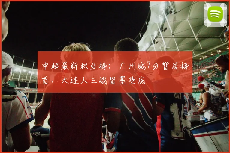 中超最新积分榜：广州城7分暂居榜首，大连人三战皆墨垫底