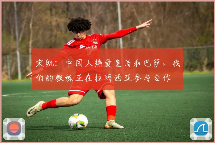 宋凯：中国人热爱皇马和巴萨，我们的教练正在拉玛西亚参与合作