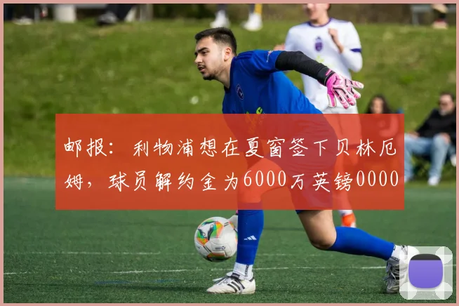 邮报：利物浦想在夏窗签下贝林厄姆，球员解约金为6000万英镑0000644