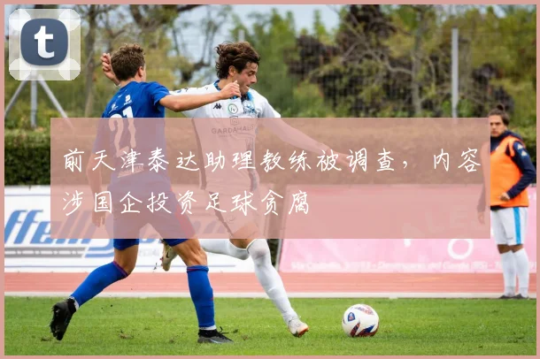 前天津泰达助理教练被调查，内容涉国企投资足球贪腐