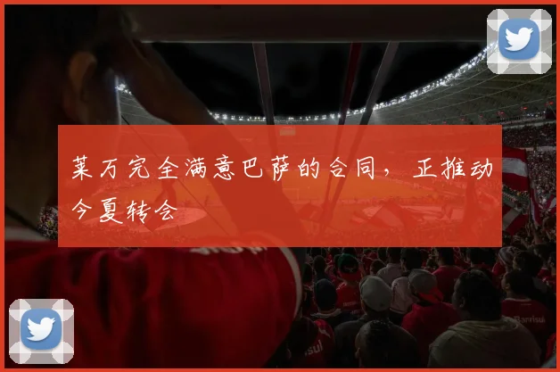 莱万完全满意巴萨的合同，正推动今夏转会