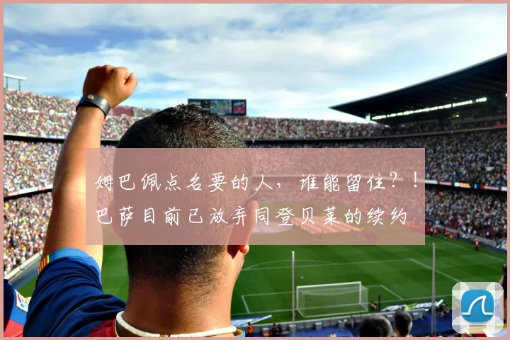 姆巴佩点名要的人，谁能留住？！巴萨目前已放弃同登贝莱的续约