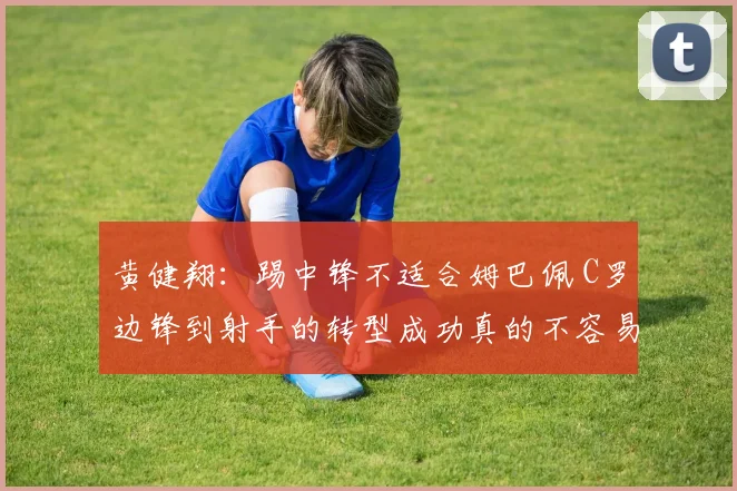 黄健翔：踢中锋不适合姆巴佩 C罗边锋到射手的转型成功真的不容易