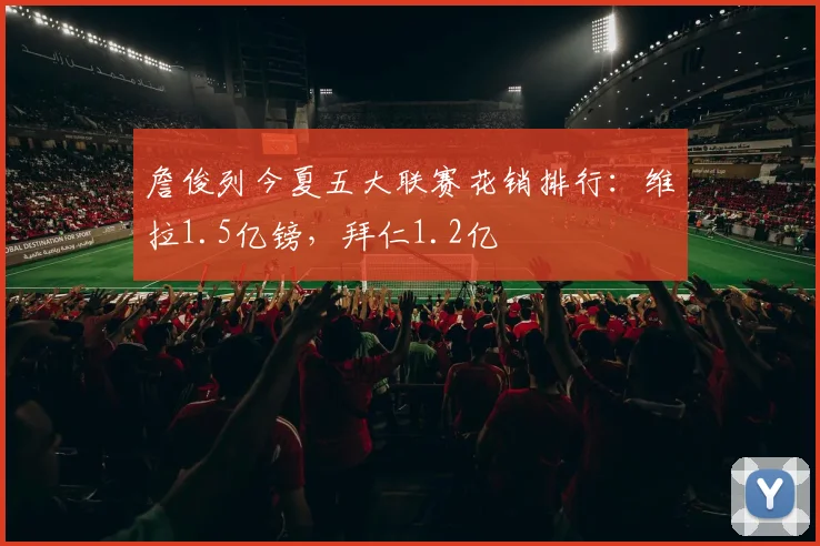 詹俊列今夏五大联赛花销排行：维拉1.5亿镑，拜仁1.2亿