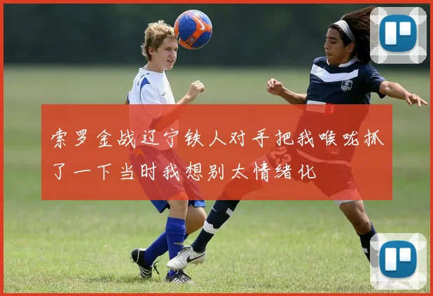 索罗金战辽宁铁人对手把我喉咙抓了一下当时我想别太情绪化