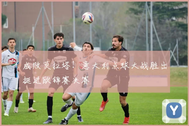 成败莫拉塔！意大利点球大战胜出挺进欧锦赛决赛