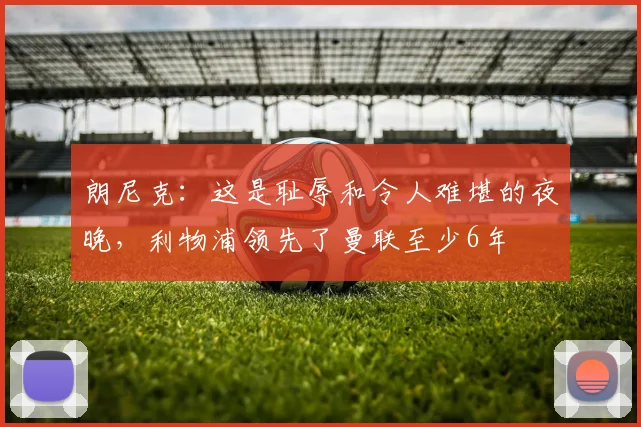 朗尼克：这是耻辱和令人难堪的夜晚，利物浦领先了曼联至少6年