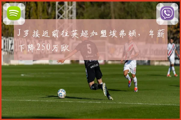 J罗接近前往英超加盟埃弗顿，年薪下降250万欧