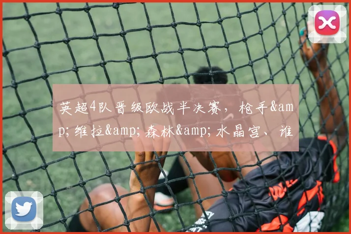 英超4队晋级欧战半决赛，枪手&维拉&森林&水晶宫、谁能夺冠？