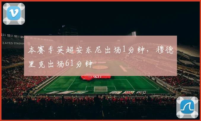 本赛季英超安东尼出场1分钟，穆德里克出场61分钟