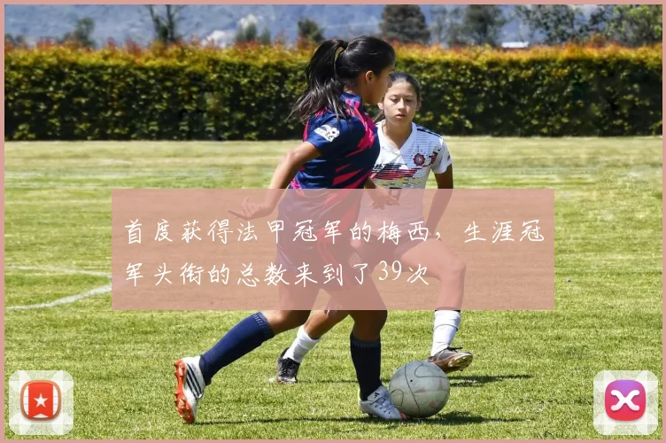 首度获得法甲冠军的梅西，生涯冠军头衔的总数来到了39次