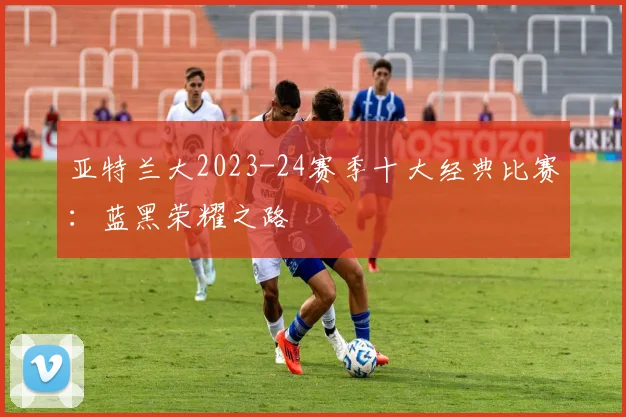 亚特兰大2023-24赛季十大经典比赛：蓝黑荣耀之路