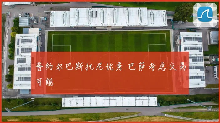 普约尔巴斯托尼优秀 巴萨考虑交易可能