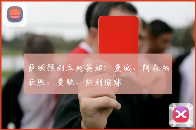 萨顿预测本轮英超：曼城、阿森纳获胜，曼联、热刺输球