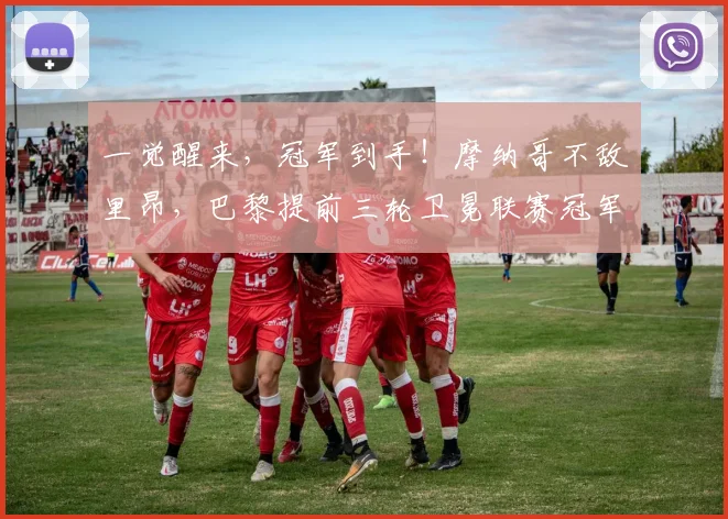 一觉醒来，冠军到手！摩纳哥不敌里昂，巴黎提前三轮卫冕联赛冠军