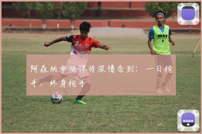 阿森纳中场悍将深情告别：一日枪手，终身枪手